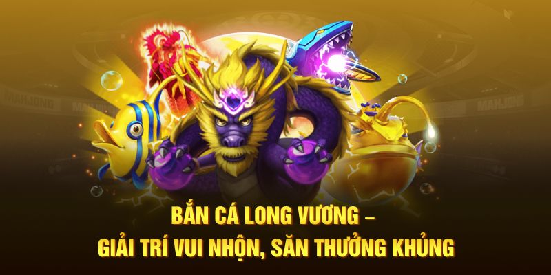 Bắn Cá Long Vương – Giải Trí Vui Nhộn, Săn Thưởng Khủng