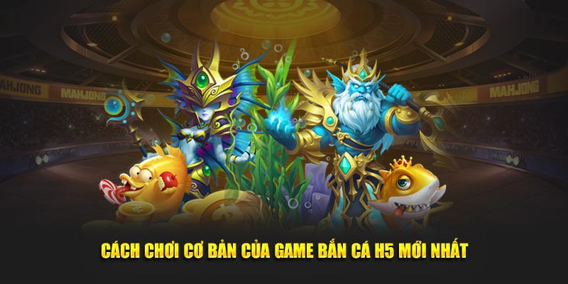 Cách chơi cơ bản của game bắn cá H5 mới nhất